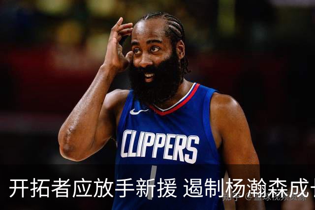 开拓者应放手新援 遏制杨瀚森成长的决定不明智